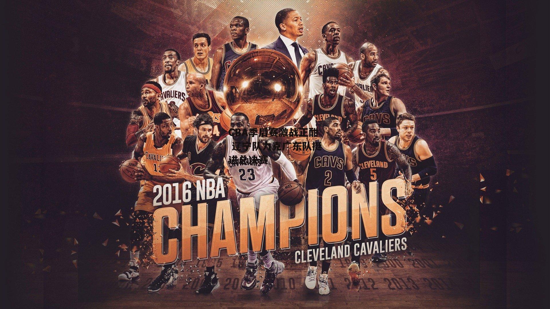 CBA季后赛激战正酣 辽宁队力克广东队挺进总决赛