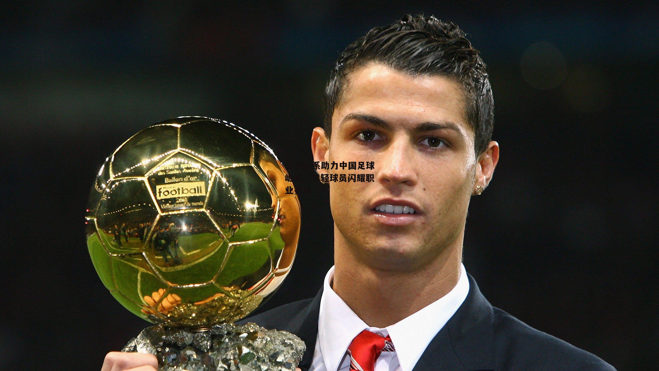 青训体系助力中国足球崛起,年轻球员闪耀职业赛场