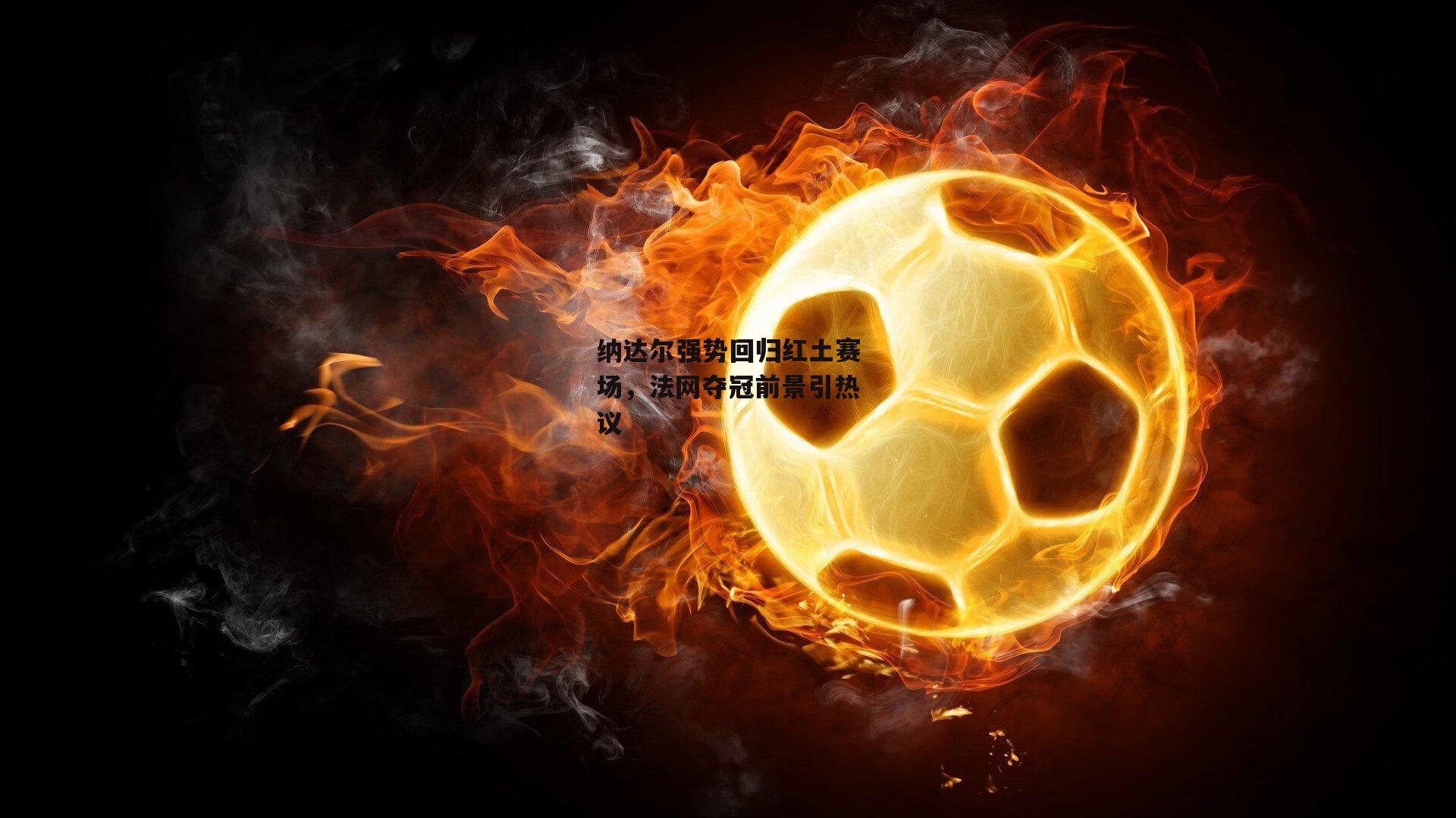 纳达尔强势回归红土赛场,法网夺冠前景引热议