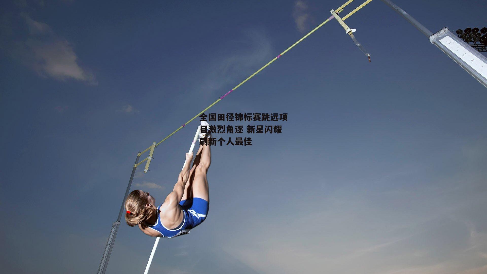 全国田径锦标赛跳远项目激烈角逐 新星闪耀刷新个人最佳