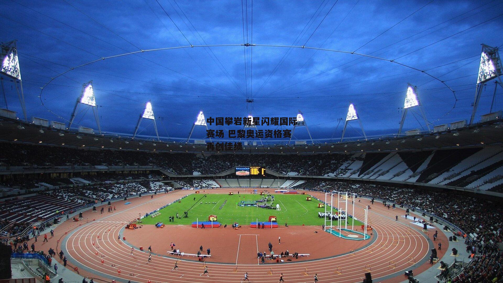 中国攀岩新星闪耀国际赛场 巴黎奥运资格赛再创佳绩