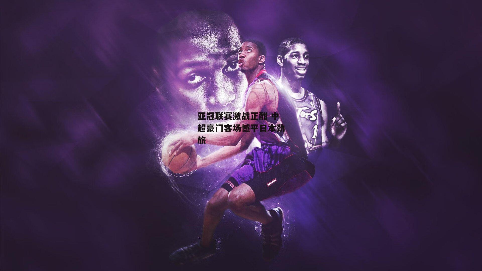 亚冠联赛激战正酣 中超豪门客场憾平日本劲旅