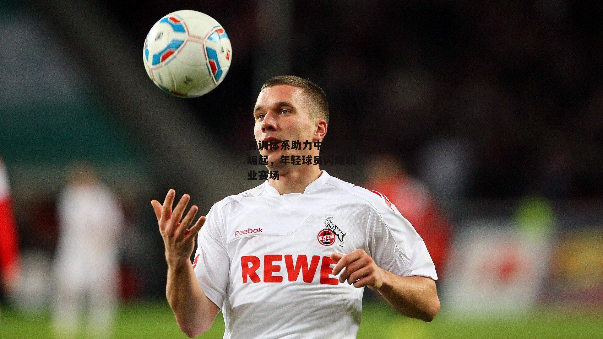 青训体系助力中国足球崛起,年轻球员闪耀职业赛场