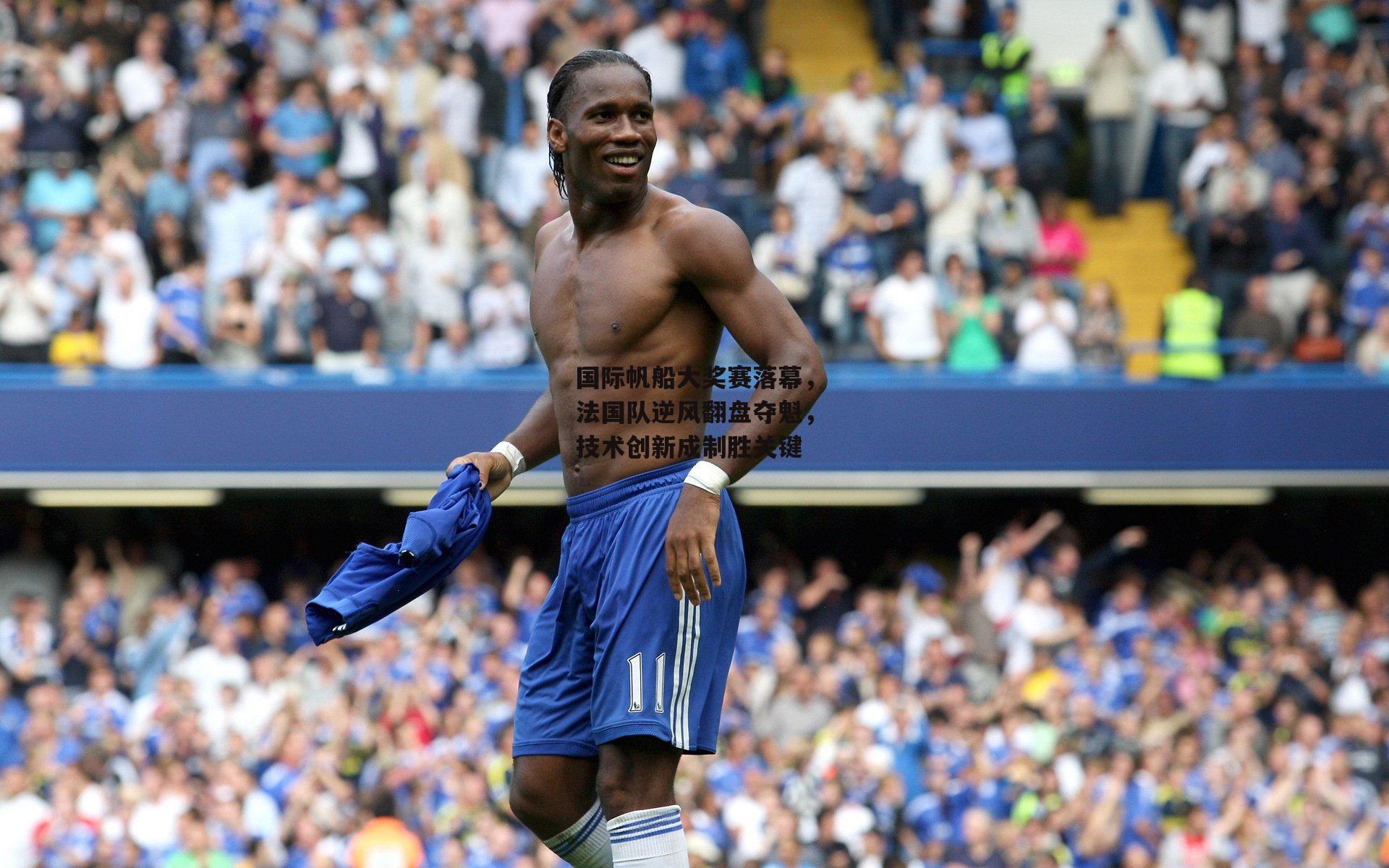 国际帆船大奖赛落幕,法国队逆风翻盘夺魁,技术创新成制胜关键